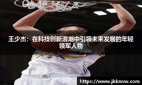 王少杰：在科技创新浪潮中引领未来发展的年轻领军人物